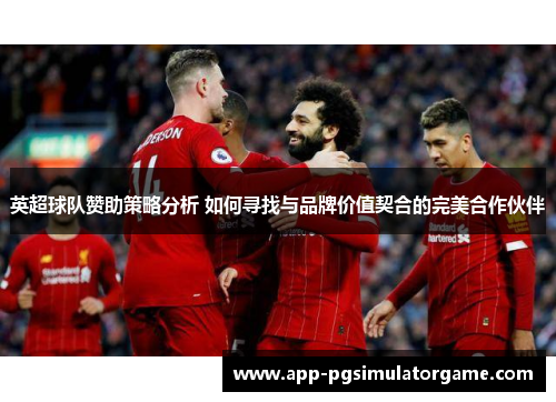 英超球队赞助策略分析 如何寻找与品牌价值契合的完美合作伙伴