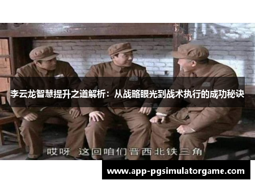 李云龙智慧提升之道解析：从战略眼光到战术执行的成功秘诀