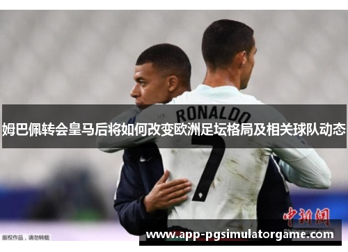 姆巴佩转会皇马后将如何改变欧洲足坛格局及相关球队动态