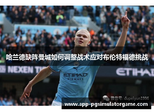 哈兰德缺阵曼城如何调整战术应对布伦特福德挑战