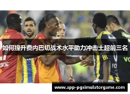 如何提升费内巴切战术水平助力冲击土超前三名