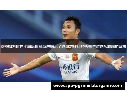 图拉姆为何在平局后愤怒反应揭示了球员对胜利的执着与对球队表现的苛求