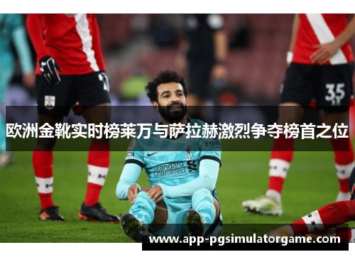 欧洲金靴实时榜莱万与萨拉赫激烈争夺榜首之位
