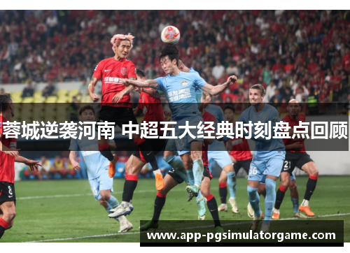 蓉城逆袭河南 中超五大经典时刻盘点回顾