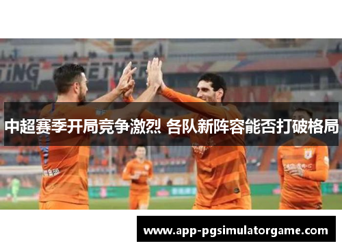 中超赛季开局竞争激烈 各队新阵容能否打破格局