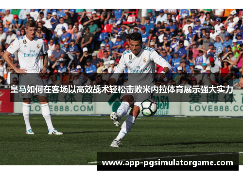 皇马如何在客场以高效战术轻松击败米内拉体育展示强大实力