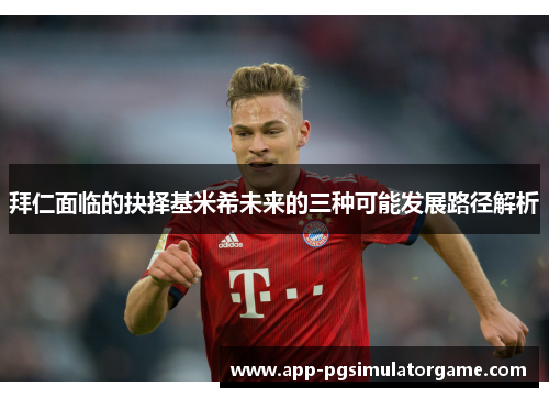 拜仁面临的抉择基米希未来的三种可能发展路径解析
