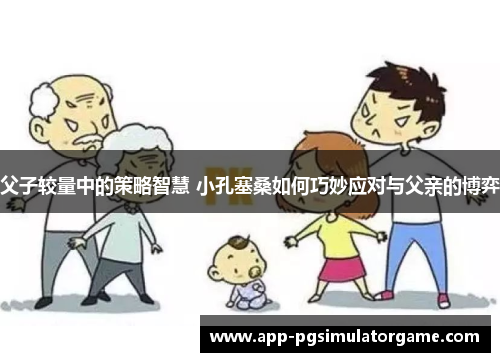 父子较量中的策略智慧 小孔塞桑如何巧妙应对与父亲的博弈