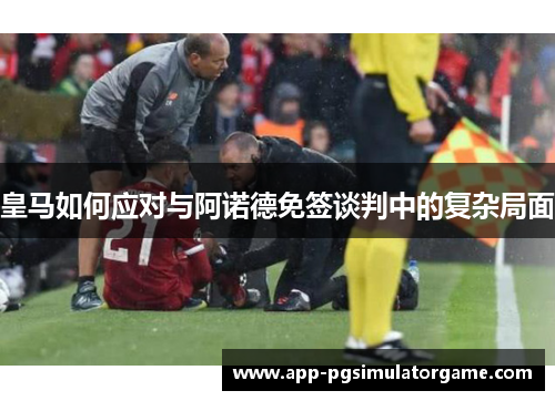 皇马如何应对与阿诺德免签谈判中的复杂局面