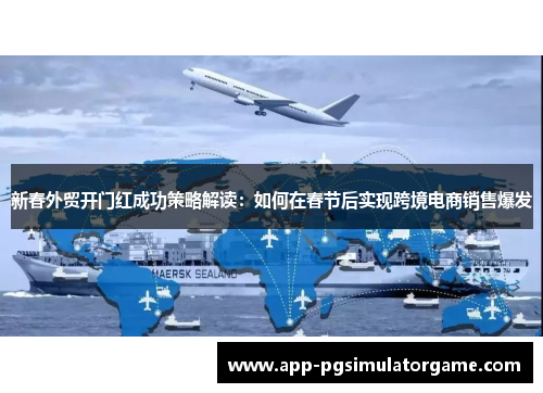 新春外贸开门红成功策略解读：如何在春节后实现跨境电商销售爆发