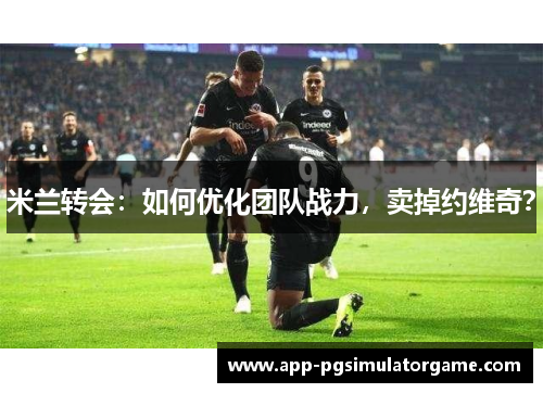 米兰转会：如何优化团队战力，卖掉约维奇？