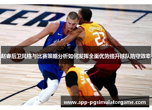 赵睿后卫风格与比赛策略分析如何发挥全面优势提升球队防守效率