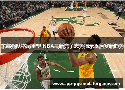 东部强队格局重塑 NBA最新竞争态势揭示季后赛新趋势