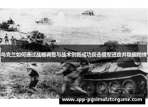 乌克兰如何通过战略调整与战术创新成功反击俄军进攻并稳固防线