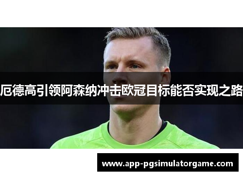 厄德高引领阿森纳冲击欧冠目标能否实现之路
