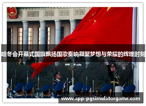 哈冬会开幕式国旗飘扬国歌奏响凝聚梦想与荣耀的辉煌时刻