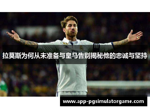 拉莫斯为何从未准备与皇马告别揭秘他的忠诚与坚持