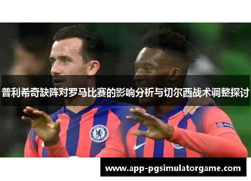 普利希奇缺阵对罗马比赛的影响分析与切尔西战术调整探讨
