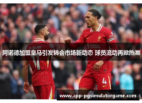 阿诺德加盟皇马引发转会市场新动态 球员流动再掀热潮