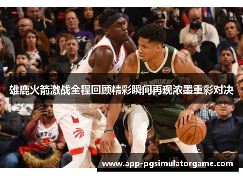 雄鹿火箭激战全程回顾精彩瞬间再现浓墨重彩对决