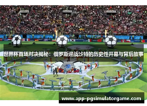 世界杯首场对决揭秘：俄罗斯迎战沙特的历史性开幕与背后故事