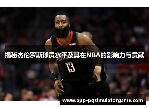 揭秘杰伦罗斯球员水平及其在NBA的影响力与贡献