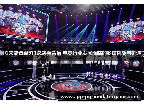 IG未能晋级S11总决赛背后 电竞行业发展面临的多重挑战与机遇
