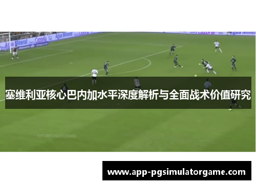 塞维利亚核心巴内加水平深度解析与全面战术价值研究