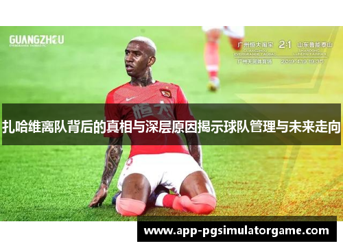 扎哈维离队背后的真相与深层原因揭示球队管理与未来走向