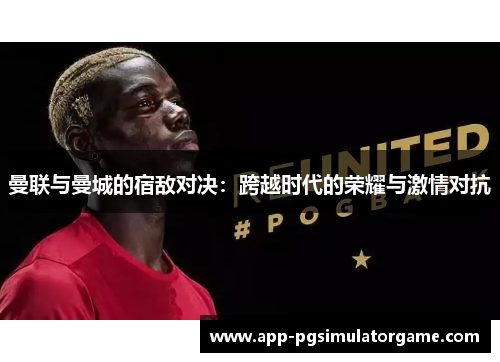 曼联与曼城的宿敌对决：跨越时代的荣耀与激情对抗