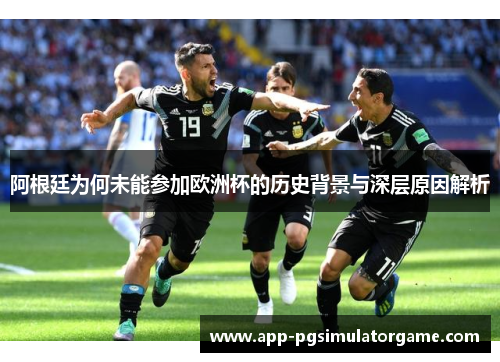阿根廷为何未能参加欧洲杯的历史背景与深层原因解析