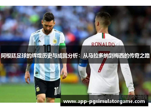 阿根廷足球的辉煌历史与成就分析：从马拉多纳到梅西的传奇之路