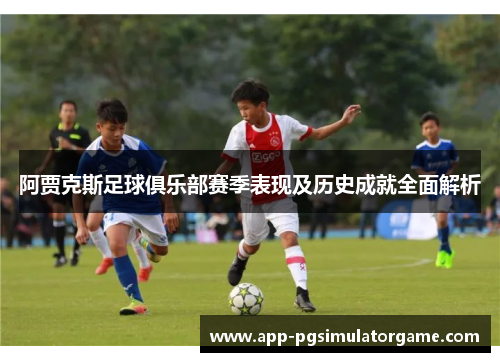 阿贾克斯足球俱乐部赛季表现及历史成就全面解析