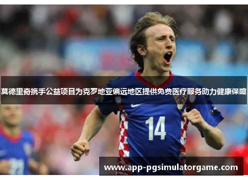 莫德里奇携手公益项目为克罗地亚偏远地区提供免费医疗服务助力健康保障