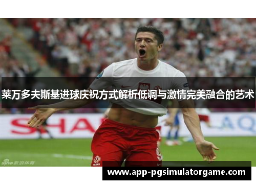 莱万多夫斯基进球庆祝方式解析低调与激情完美融合的艺术
