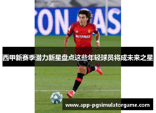 西甲新赛季潜力新星盘点这些年轻球员将成未来之星